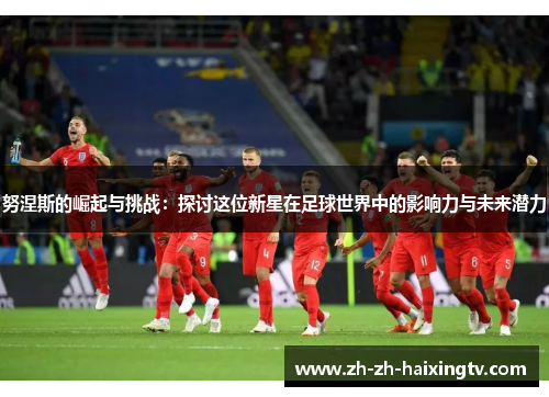 努涅斯的崛起与挑战：探讨这位新星在足球世界中的影响力与未来潜力