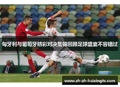 匈牙利与葡萄牙精彩对决集锦回顾足球盛宴不容错过