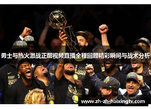 勇士与热火激战正酣视频直播全程回顾精彩瞬间与战术分析