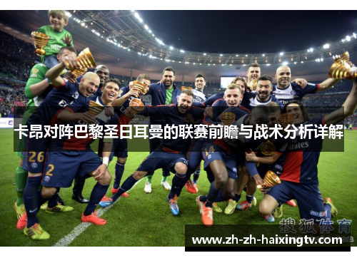 卡昂对阵巴黎圣日耳曼的联赛前瞻与战术分析详解