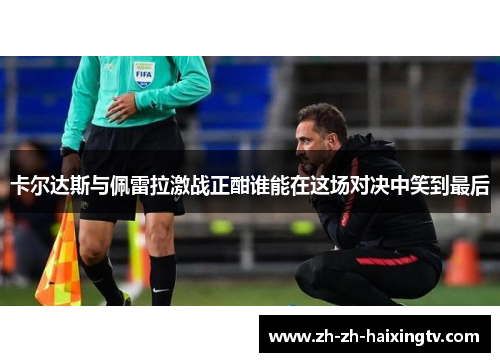 卡尔达斯与佩雷拉激战正酣谁能在这场对决中笑到最后