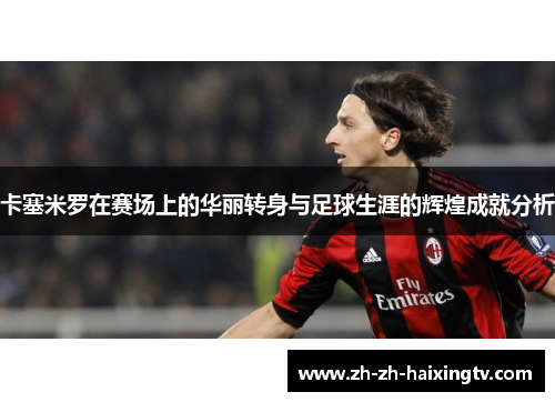 卡塞米罗在赛场上的华丽转身与足球生涯的辉煌成就分析